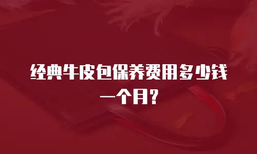 经典牛皮包保养费用多少钱一个月？