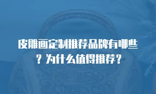 皮雕画定制推荐品牌有哪些？为什么值得推荐？