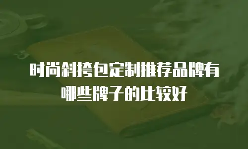 时尚斜挎包定制推荐品牌有哪些牌子的比较好