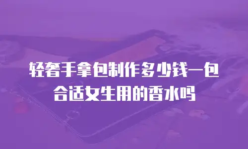 轻奢手拿包制作多少钱一包合适女生用的香水吗