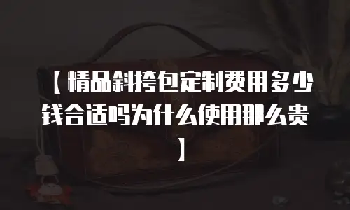 【精品斜挎包定制费用多少钱合适吗为什么使用那么贵】