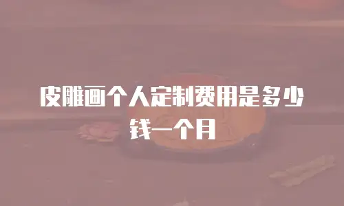 皮雕画个人定制费用是多少钱一个月