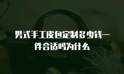 男式手工皮包定制多少钱一件合适吗为什么