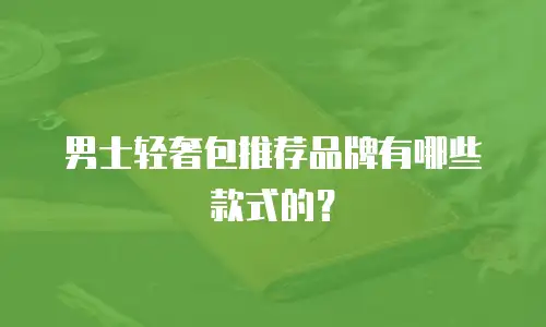 男士轻奢包推荐品牌有哪些款式的？