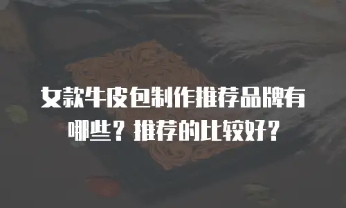 女款牛皮包制作推荐品牌有哪些？推荐的比较好？