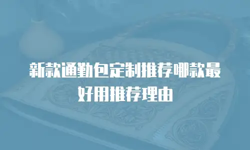 新款通勤包定制推荐哪款最好用推荐理由