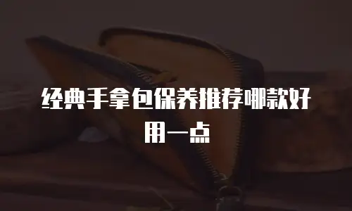 经典手拿包保养推荐哪款好用一点