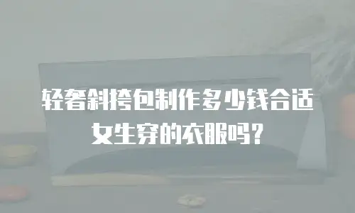 轻奢斜挎包制作多少钱合适女生穿的衣服吗？