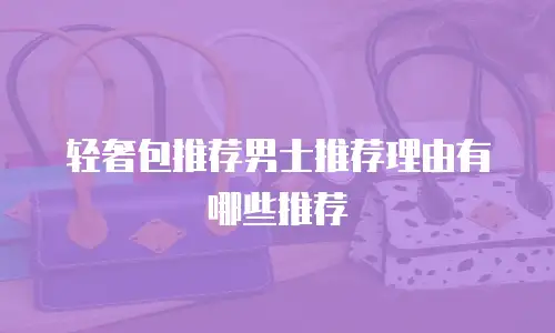 轻奢包推荐男士推荐理由有哪些推荐