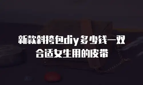 新款斜挎包diy多少钱一双合适女生用的皮带