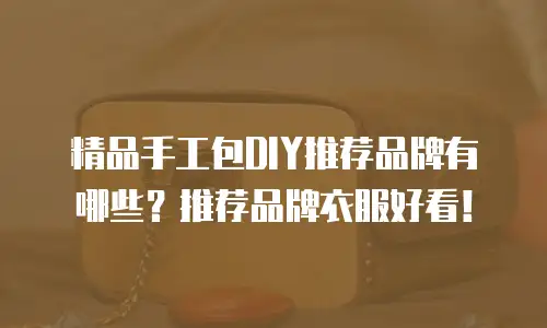 精品手工包DIY推荐品牌有哪些？推荐品牌衣服好看！