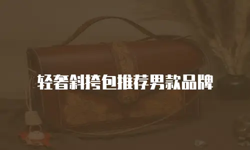 轻奢斜挎包推荐男款品牌