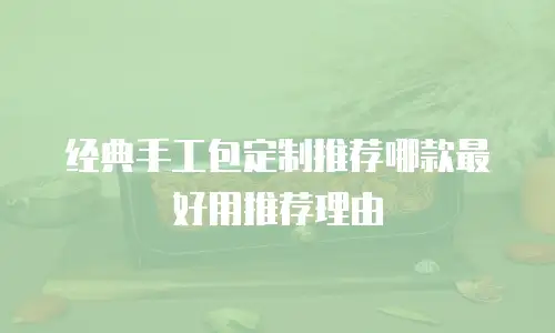 经典手工包定制推荐哪款最好用推荐理由