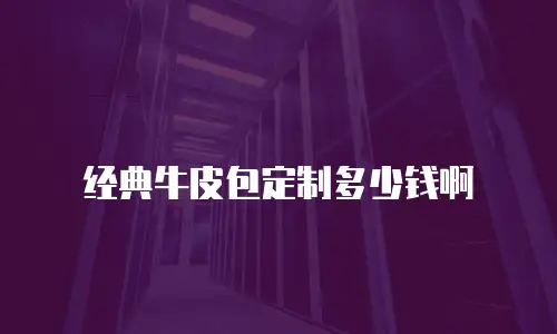 经典牛皮包定制多少钱啊