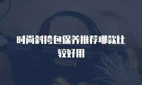 时尚斜挎包保养推荐哪款比较好用
