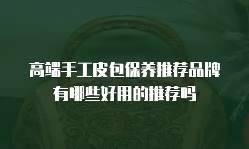 高端手工皮包保养推荐品牌有哪些好用的推荐吗