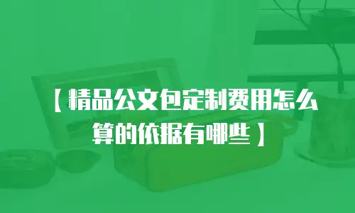 【精品公文包定制费用怎么算的依据有哪些】