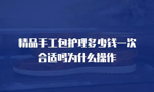 精品手工包护理多少钱一次合适吗为什么操作