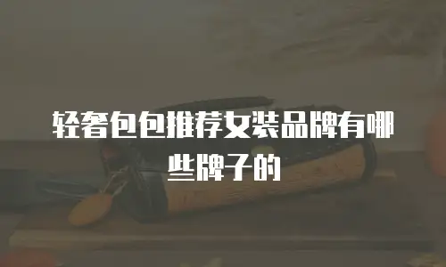 轻奢包包推荐女装品牌有哪些牌子的