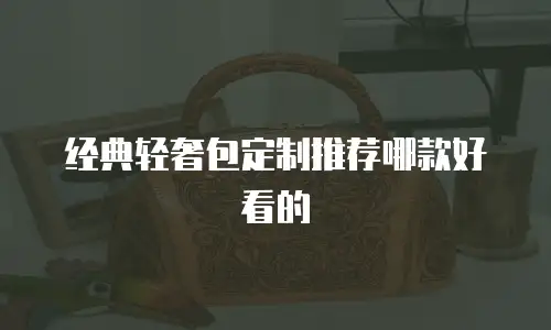 经典轻奢包定制推荐哪款好看的