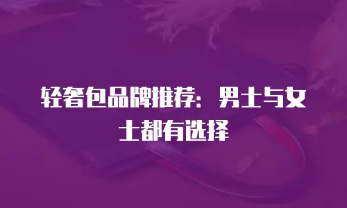 轻奢包品牌推荐：男士与女士都有选择