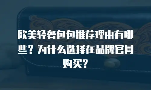 欧美轻奢包包推荐理由有哪些？为什么选择在品牌官网购买？