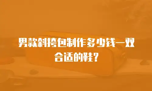 男款斜挎包制作多少钱一双合适的鞋？
