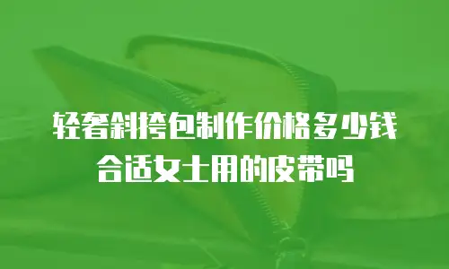 轻奢斜挎包制作价格多少钱合适女士用的皮带吗