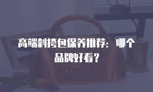 高端斜挎包保养推荐：哪个品牌好看？