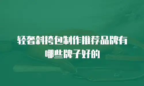 轻奢斜挎包制作推荐品牌有哪些牌子好的