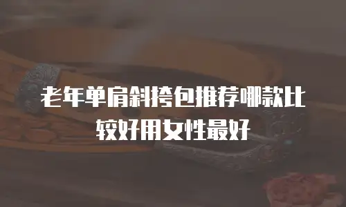 老年单肩斜挎包推荐哪款比较好用女性最好