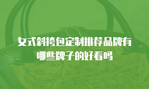 女式斜挎包定制推荐品牌有哪些牌子的好看吗