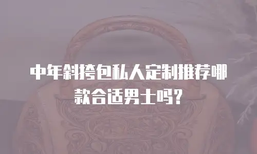 中年斜挎包私人定制推荐哪款合适男士吗？