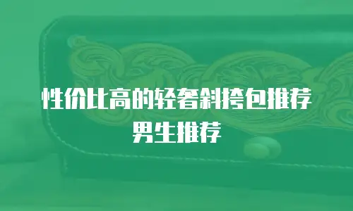 性价比高的轻奢斜挎包推荐男生推荐