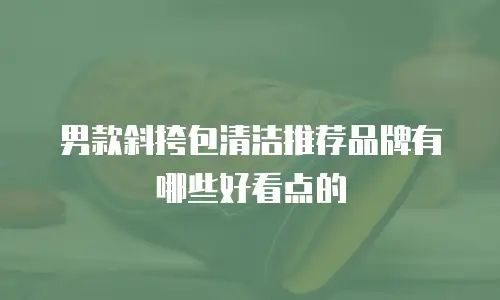 男款斜挎包清洁推荐品牌有哪些好看点的