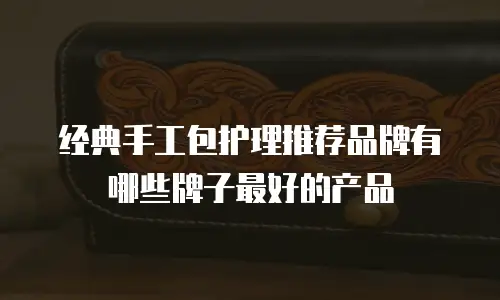 经典手工包护理推荐品牌有哪些牌子最好的产品