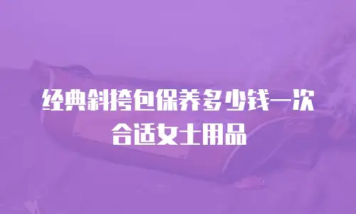 经典斜挎包保养多少钱一次合适女士用品