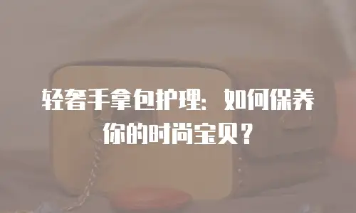 轻奢手拿包护理：如何保养你的时尚宝贝？