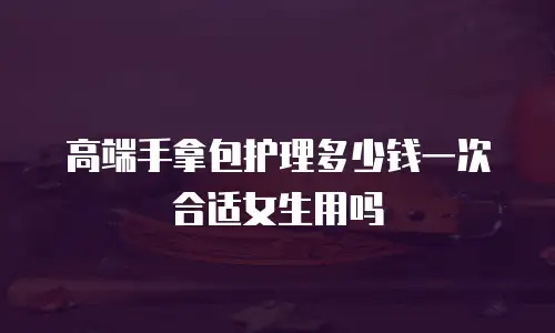 高端手拿包护理多少钱一次合适女生用吗