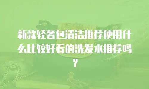 新款轻奢包清洁推荐使用什么比较好看的洗发水推荐吗？