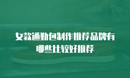女款通勤包制作推荐品牌有哪些比较好推荐