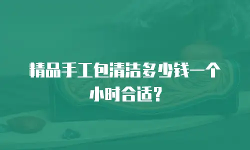 精品手工包清洁多少钱一个小时合适？