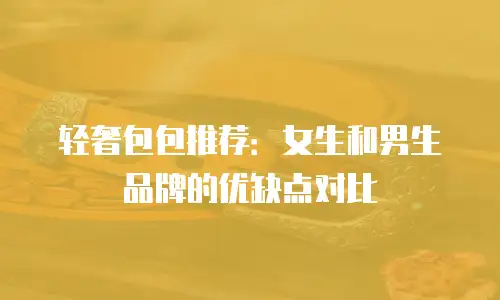 轻奢包包推荐：女生和男生品牌的优缺点对比