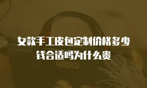 女款手工皮包定制价格多少钱合适吗为什么贵