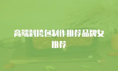 高端斜挎包制作推荐品牌女推荐