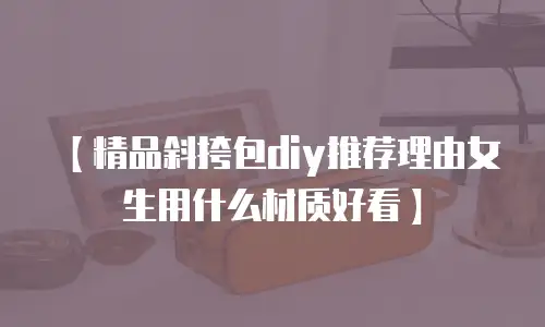 【精品斜挎包diy推荐理由女生用什么材质好看】