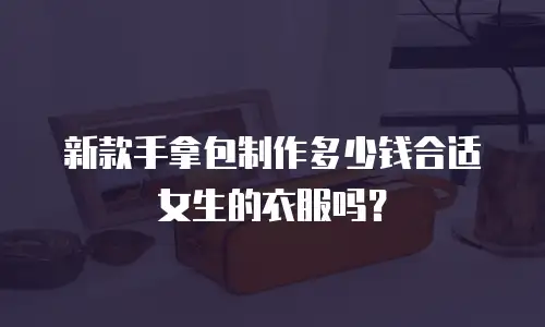 新款手拿包制作多少钱合适女生的衣服吗？