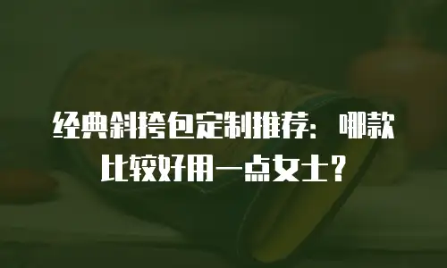 经典斜挎包定制推荐：哪款比较好用一点女士？