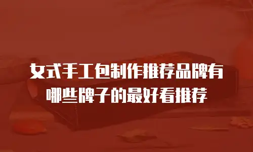 女式手工包制作推荐品牌有哪些牌子的最好看推荐