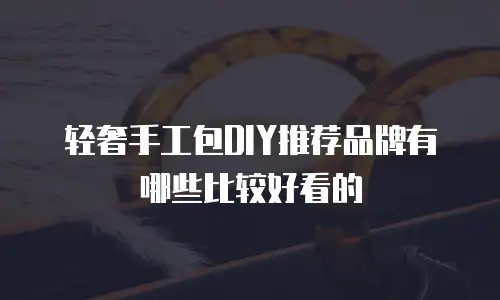 轻奢手工包DIY推荐品牌有哪些比较好看的